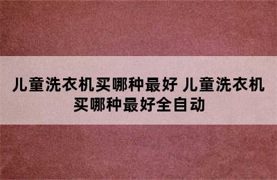 儿童洗衣机买哪种最好 儿童洗衣机买哪种最好全自动